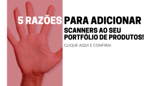 5 razões para adicionar scanners profissionais ao portfólio da sua revenda!