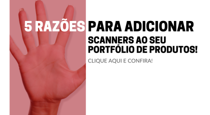 5 razões para adicionar scanners profissionais ao portfólio da sua revenda!