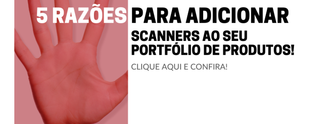 5 razões para adicionar scanners profissionais ao portfólio da sua revenda!